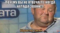 почему вы не отвечаете, когда наташа звонит? 