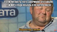 коли питають чого закриваю очі і валю той мяч куда небудь а не катну пасік 