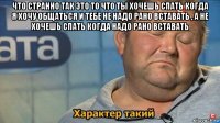 что странно так это то что ты хочешь спать когда я хочу общаться и тебе не надо рано вставать , а не хочешь спать когда надо рано вставать 