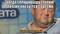 когда спрашиваешь глорию почему она ебется со всеми 