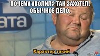 почему уволил? так захотел! обычное дело. 