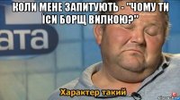 коли мене запитують - "чому ти їси борщ вилкою?" 