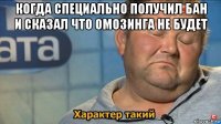 когда специально получил бан и сказал что омозинга не будет 