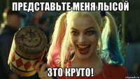 представьте меня лысой зто круто!