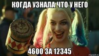 когда узнала что у него 4600 за 12345