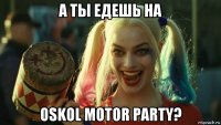 а ты едешь на oskol motor party?