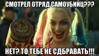 смотрел отряд самоубийц??? нет? то тебе не сдбравать!!!