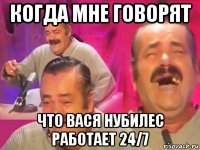 когда мне говорят что вася нубилес работает 24/7