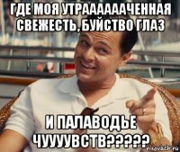 где моя утрааааааченная свежесть, буйство глаз и палаводье чуууувств?????