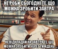 не роби сьогодні те, що можна зробити завтра не відкладай на завтра те, що можна зробити через тиждень