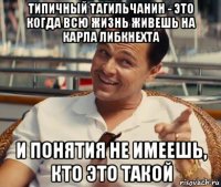 типичный тагильчанин - это когда всю жизнь живешь на карла либкнехта и понятия не имеешь, кто это такой