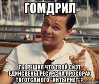 гомдрил ты решил что твой сйэт единсвены ресурс на просорах тоготсамого "интырнет"?