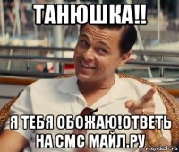 танюшка!! я тебя обожаю!ответь на смс майл.ру