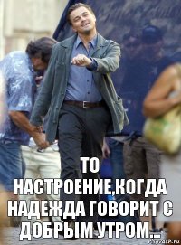 то настроение,когда надежда говорит с добрым утром...