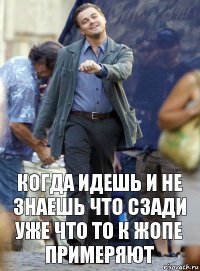 когда идешь и не знаешь что сзади уже что то к жопе примеряют