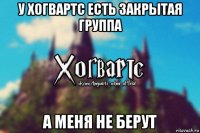 у хогвартс есть закрытая группа а меня не берут