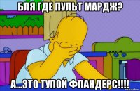 бля где пульт мардж? а...это тупой фландерс!!!!