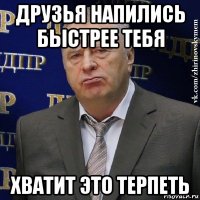 друзья напились быстрее тебя хватит это терпеть