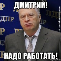 дмитрий! надо работать!