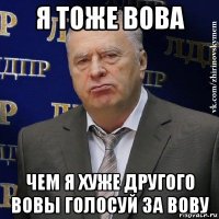 я тоже вова чем я хуже другого вовы голосуй за вову