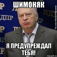 шимоняк я предупреждал тебя!