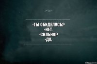 -ТЫ ОБИДЕЛАСЬ?
-НЕТ.
-СИЛЬНО?
-ДА.