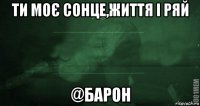 ти моє сонце,життя і ряй @барон