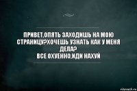 Привет,опять заходишь на мою страницу?хочешь узнать как у меня дела?
Все охуенно,иди нахуй