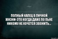 ПОЛНЫЙ КАПЕЦ В ЛИЧНОЙ ЖИЗНИ-ЭТО КОГДА ДАЖЕ ПО ПЬНЕ НИКОМУ НЕ ХОЧЕТСЯ ЗВОНИТЬ...