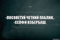 -посоветуй четкий паблик..
-Селфи Избербаш.