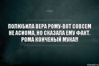 Полюбила Вера Рому-Вот Совсем не асиома, но сказала ему факт. Рома конченый мука!!