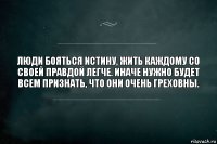 люди бояться истину, жить каждому со своей правдой легче. иначе нужно будет всем признать, что они очень греховны.