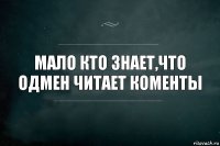 Мало кто знает,что одмен читает коменты