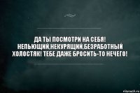 ДА ТЫ ПОСМОТРИ НА СЕБЯ! НЕПЬЮЩИЙ,НЕКУРЯЩИЙ,БЕЗРАБОТНЫЙ ХОЛОСТЯК! ТЕБЕ ДАЖЕ БРОСИТЬ-ТО НЕЧЕГО!