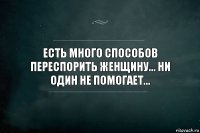 ЕСТЬ МНОГО СПОСОБОВ ПЕРЕСПОРИТЬ ЖЕНЩИНУ... НИ ОДИН НЕ ПОМОГАЕТ...