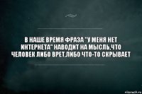 В НАШЕ ВРЕМЯ ФРАЗА "У МЕНЯ НЕТ ИНТЕРНЕТА" НАВОДИТ НА МЫСЛЬ,ЧТО ЧЕЛОВЕК ЛИБО ВРЕТ,ЛИБО ЧТО-ТО СКРЫВАЕТ