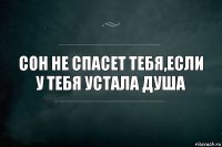 СОН НЕ СПАСЕТ ТЕБЯ,ЕСЛИ У ТЕБЯ УСТАЛА ДУША