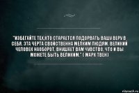 "Избегайте тех,кто старается подорвать Вашу веру в себя. Эта черта свойственна мелким людям. Великий человек наоборот, внушает Вам чувство, что и Вы можете быть великим." ( Марк Твен)