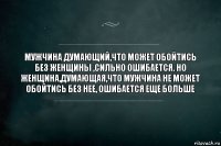 МУЖЧИНА ДУМАЮЩИЙ,ЧТО МОЖЕТ ОБОЙТИСЬ БЕЗ ЖЕНЩИНЫ ,СИЛЬНО ОШИБАЕТСЯ. НО ЖЕНЩИНА,ДУМАЮЩАЯ,ЧТО МУЖЧИНА НЕ МОЖЕТ ОБОЙТИСЬ БЕЗ НЕЕ, ОШИБАЕТСЯ ЕЩЕ БОЛЬШЕ