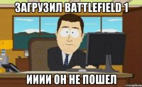 загрузил battlefield 1 ииии он не пошел