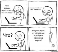 Ура!я прошел игру!остался только босс! Внимание!Windows 7 здох, идите нах*й! Что? Это розыгрыш от компании игры!у вас железные нервы!