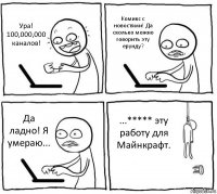 Ура! 100,000,000 каналов! Комикс с новостями! Да сколько можно говорить эту ерунду? Да ладно! Я умераю... ...***** эту работу для Майнкрафт.