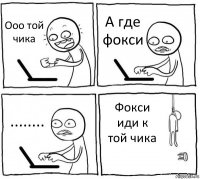 Ооо той чика А где фокси ........ Фокси иди к той чика