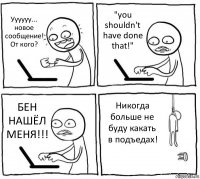 Уууууу... новое сообщение! От кого? "you shouldn't have done that!" БЕН НАШЁЛ МЕНЯ!!! Никогда больше не буду какать в подъедах!