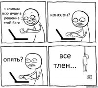 я вложил всю душу в решение этой баги консерн? опять? все тлен...