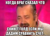 когда враг сказал что скинет голд если мы дадим сравнить счет.