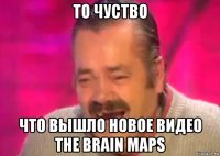 то чуство что вышло новое видео the brain maps