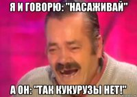 я и говорю: "насаживай" а он: "так кукурузы нет!"