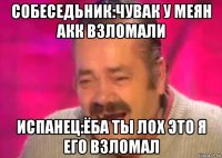 собеседьник:чувак у меян акк взломали испанец:ёба ты лоx это я его взломал