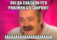 когда сказали что pokemon go закроют хахахахахахахахахахаха